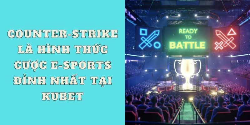 Counter-Strike là hình thức cược E-sports đỉnh nhất tại Kubet