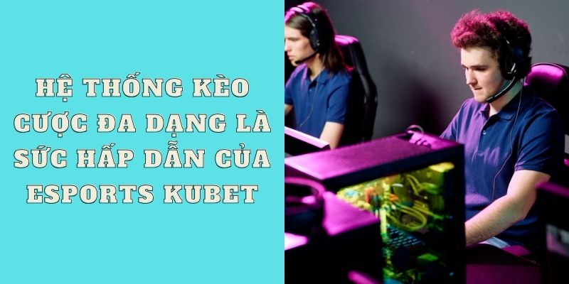 Hệ thống kèo cược đa dạng là sức hấp dẫn của Esports Kubet