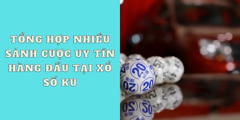 Tổng hợp nhiều sảnh cược uy tín hàng đầu tại xổ số Ku